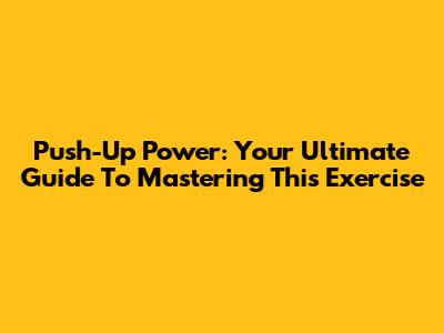 Push-Up Power: Your Ultimate Guide To Mastering This Exercise