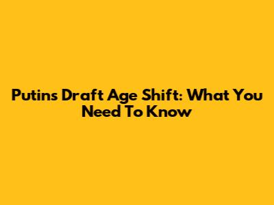Putin's Draft Age Shift: What You Need To Know
