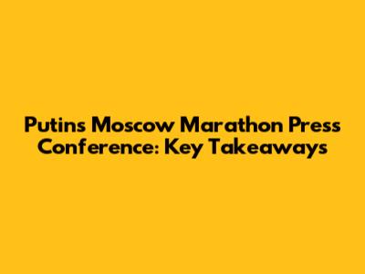 Putin's Moscow Marathon Press Conference: Key Takeaways