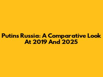 Putin's Russia: A Comparative Look At 2019 And 2025