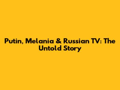 Putin, Melania & Russian TV: The Untold Story