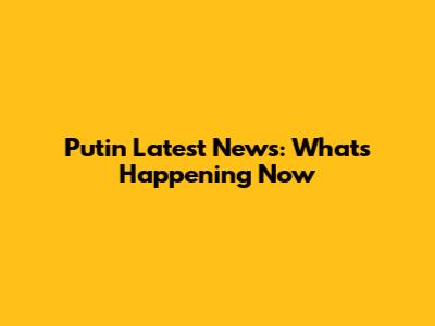 Putin Latest News: What's Happening Now