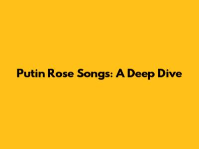 Putin Rose Songs: A Deep Dive