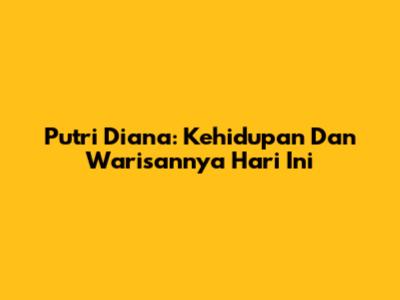 Putri Diana: Kehidupan Dan Warisannya Hari Ini