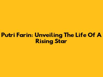 Putri Farin: Unveiling The Life Of A Rising Star