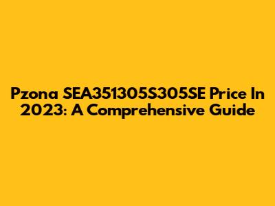 Pzona SEA351305S305SE Price In 2023: A Comprehensive Guide