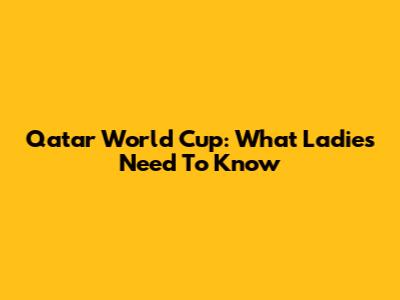 Qatar World Cup: What Ladies Need To Know