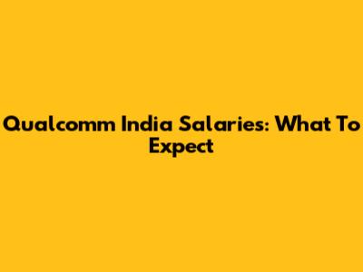 Qualcomm India Salaries: What To Expect