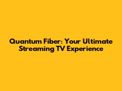 Quantum Fiber: Your Ultimate Streaming TV Experience