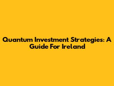 Quantum Investment Strategies: A Guide For Ireland