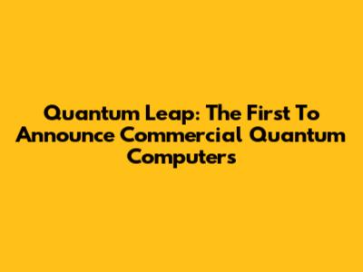 Quantum Leap: The First To Announce Commercial Quantum Computers
