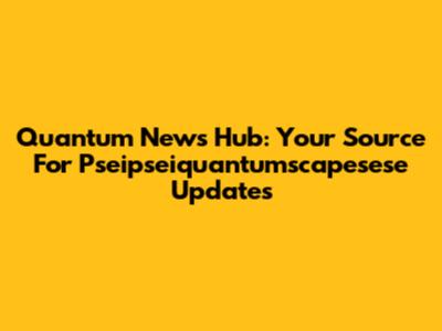 Quantum News Hub: Your Source For Pseipseiquantumscapesese Updates