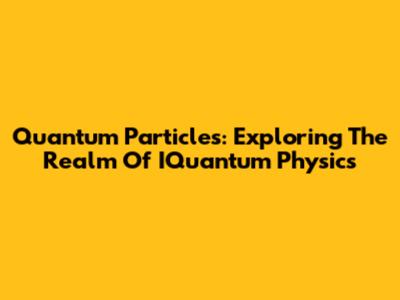 Quantum Particles: Exploring The Realm Of IQuantum Physics