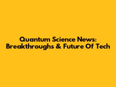 Quantum Science News: Breakthroughs & Future Of Tech
