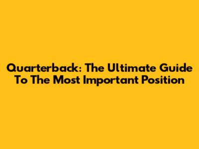 Quarterback: The Ultimate Guide To The Most Important Position