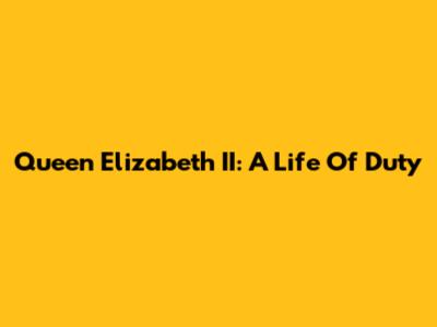 Queen Elizabeth II: A Life Of Duty