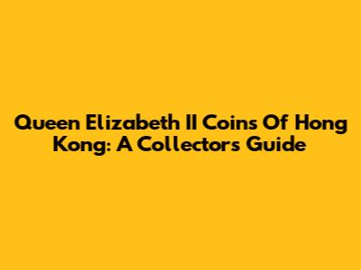 Queen Elizabeth II Coins Of Hong Kong: A Collector's Guide