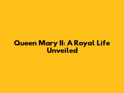 Queen Mary II: A Royal Life Unveiled