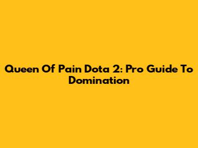 Queen Of Pain Dota 2: Pro Guide To Domination