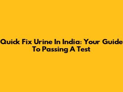 Quick Fix Urine In India: Your Guide To Passing A Test