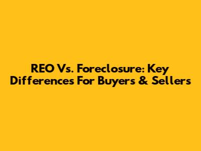 REO Vs. Foreclosure: Key Differences For Buyers & Sellers