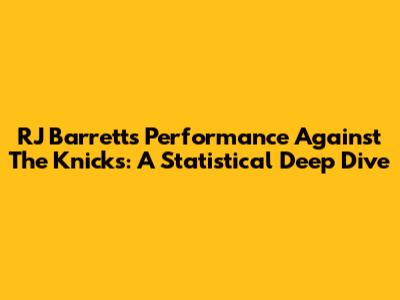RJ Barrett's Performance Against The Knicks: A Statistical Deep Dive