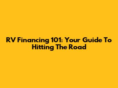 RV Financing 101: Your Guide To Hitting The Road