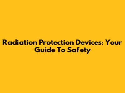 Radiation Protection Devices: Your Guide To Safety