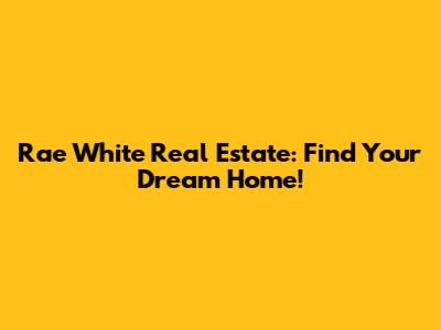 Rae White Real Estate: Find Your Dream Home!