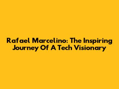 Rafael Marcelino: The Inspiring Journey Of A Tech Visionary