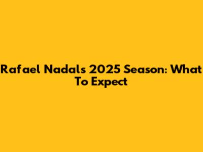 Rafael Nadal's 2025 Season: What To Expect
