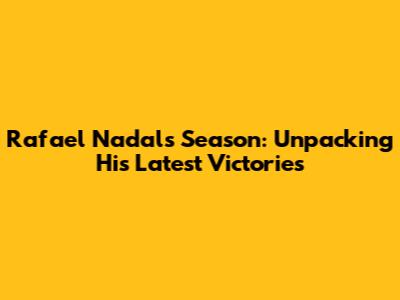 Rafael Nadal's Season: Unpacking His Latest Victories
