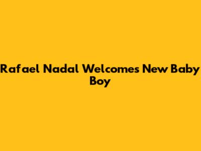 Rafael Nadal Welcomes New Baby Boy
