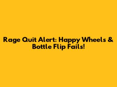 Rage Quit Alert: Happy Wheels & Bottle Flip Fails!