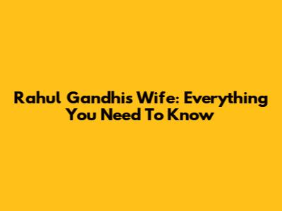Rahul Gandhi's Wife: Everything You Need To Know