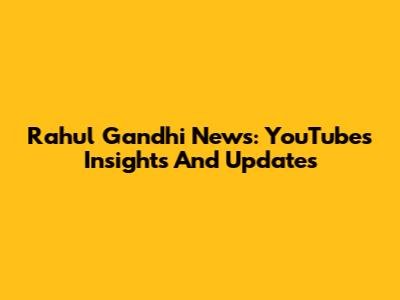 Rahul Gandhi News: YouTube's Insights And Updates