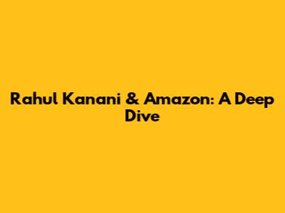 Rahul Kanani & Amazon: A Deep Dive
