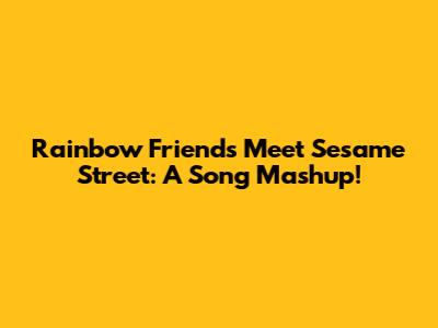 Rainbow Friends Meet Sesame Street: A Song Mashup!