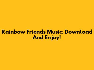 Rainbow Friends Music: Download And Enjoy!