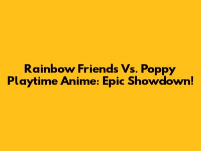 Rainbow Friends Vs. Poppy Playtime Anime: Epic Showdown!