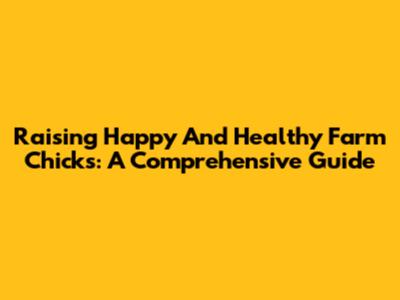 Raising Happy And Healthy Farm Chicks: A Comprehensive Guide