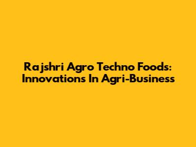 Rajshri Agro Techno Foods: Innovations In Agri-Business