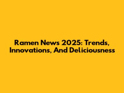 Ramen News 2025: Trends, Innovations, And Deliciousness
