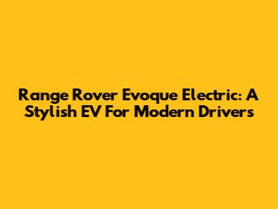 Range Rover Evoque Electric: A Stylish EV For Modern Drivers