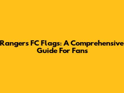 Rangers FC Flags: A Comprehensive Guide For Fans