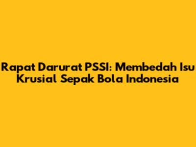 Rapat Darurat PSSI: Membedah Isu Krusial Sepak Bola Indonesia