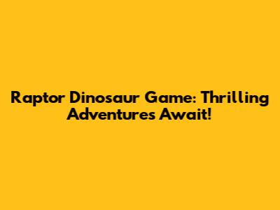 Raptor Dinosaur Game: Thrilling Adventures Await!