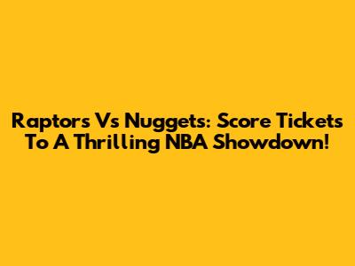 Raptors Vs Nuggets: Score Tickets To A Thrilling NBA Showdown!