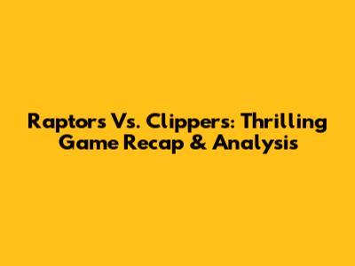 Raptors Vs. Clippers: Thrilling Game Recap & Analysis