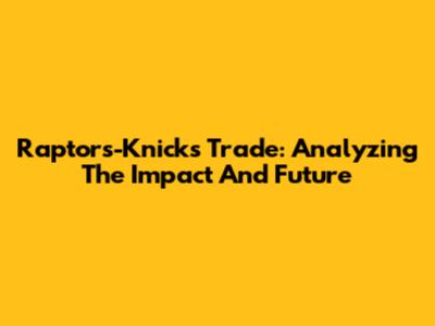 Raptors-Knicks Trade: Analyzing The Impact And Future